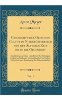 Geschichte Der Geistigen Cultur in NiederÃ¶sterreich Von Der Ã?ltesten Zeit Bis in Die Gegenwart, Vol. 1: Ein Beitrag Zu Einer Geschichte Der Geistigen Cultur Im SÃ¼dosten Deutschlands; Der Cultus, Unterricht Und Erziehung, Die Wissenschaften