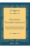 The Infant Teacher's Assistant: For the Use of Schools, and Private Families or Scriptural and Moral Lessons for Infants With Observations on the Manner of Using Them (Classic Reprint)