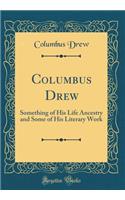 Columbus Drew: Something of His Life Ancestry and Some of His Literary Work (Classic Reprint): Something of His Life Ancestry and Some of His Literary Work (Classic Reprint)