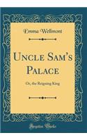 Uncle Sam's Palace: Or, the Reigning King (Classic Reprint)
