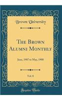 The Brown Alumni Monthly, Vol. 8: June, 1907 to May, 1908 (Classic Reprint): June, 1907 to May, 1908 (Classic Reprint)