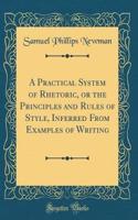 A Practical System of Rhetoric, or the Principles and Rules of Style, Inferred from Examples of Writing (Classic Reprint)