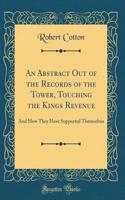 An Abstract Out of the Records of the Tower, Touching the Kings Revenue: And How They Have Supported Themselves (Classic Reprint)