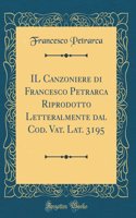 Il Canzoniere Di Francesco Petrarca Riprodotto Letteralmente Dal Cod. Vat. Lat. 3195 (Classic Reprint)