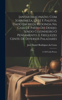 Jantar imaginado, com sobremeza, café e palitos, dado em meza redonda na casa de pasto do Desejo, sendo cozinheiro o Pensamento, e freguezes Gente de diversos paladares