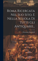 Roma Ricercata Nel Suo Sito, E Nella Scuola Di Tutti Gli Antiquarii...