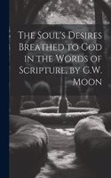 Soul's Desires Breathed to God in the Words of Scripture, by G.W. Moon