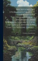 Inscriptiones, Seu Epigrammata Graeca Et Latina Reperta Per Illyricum A Cyriaco Anconitano Apud Liburniam Designatis Locis, Ubi Quaeque Inventa Sunt Cum Descriptione Itineris...