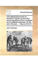 The Statistical Account of Scotland. Drawn Up from the Communications of the Ministers of the Different Parishes. by Sir John Sinclair, ... Volume 8 of 21