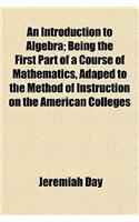 An Introduction to Algebra; Being the First Part of a Course of Mathematics, Adaped to the Method of Instruction on the American Colleges: (English)