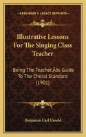 Illustrative Lessons For The Singing Class Teacher: Being The Teacher's Guide To The Choral Standard (1901)