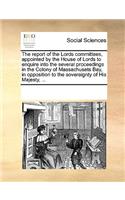 The report of the Lords committees, appointed by the House of Lords to enquire into the several proceedings in the Colony of Massachusets Bay, in opposition to the sovereignty of His Majesty, ...