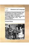 A Catalogue of Several Libraries, and Parcels of Books, Lately Purchas'd; Which Will Begin to Be Sold at Tunbridge-Wells, on Monday the 30th Day of September, 1754, ... by Edmund Baker, ...