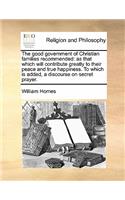 Good Government of Christian Families Recommended: As That Which Will Contribute Greatly to Their Peace and True Happiness. to Which Is Added, a Discourse on Secret Prayer.