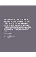 An  Answer to Sir T. More's Dialogue, the Supper of the Lord After the Meaning of John VI. and 1 Cor. XI. and W. Tracy's Testament Expounded by Willia