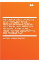 History of Cuba; Or, Notes of a Traveller in the Tropics. Being a Political, Historical, and Statistical Account of the Island, from Its First Discovery to the Present Time: (English)