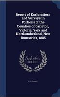 Report of Explorations and Surveys in Portions of the Counties of Carleton, Victoria, York and Northumberland, New Brunswick, 1885