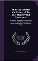 Essay Towards the History of the Last Ministry and Parliament: Containing Seasonable Reflections on I. Favourites II. Ministers of State III. Parties IV. Parliaments and V. Publick Credit