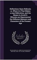 Reflections Upon Ridicule; or, What it is That Makes a man Ridiculous, and the Means to Avoid it. Wherein are Represented the Different Manners and Characters of the Present Age