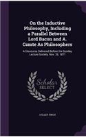 On the Inductive Philosophy, Including a Parallel Between Lord Bacon and A. Comte As Philosophers: A Discourse Delivered Before the Sunday Lecture Society, Nov. 26, 1871