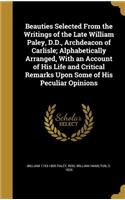 Beauties Selected From the Writings of the Late William Paley, D.D., Archdeacon of Carlisle; Alphabetically Arranged, With an Account of His Life and Critical Remarks Upon Some of His Peculiar Opinions