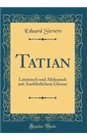 Tatian: Lateinisch Und Altdeutsch Mit AusfÃ¼hrlichem Glossar (Classic Reprint): Lateinisch Und Altdeutsch Mit AusfÃ¼hrlichem Glossar (Classic Reprint)