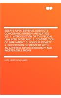Essays Upon Several Subjects Concerning British Antiquities: Viz. 1. Introduction of the Feudal Law Into Scotland. 2. Constitution of Parliament. 3. Honour. Dignity. 4. Succession or Descent. with an Appendix 