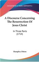 A Discourse Concerning the Resurrection of Jesus Christ: In Three Parts (1714)