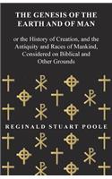 The Genesis of the Earth and of Man - Or the History of Creation, and the Antiquity and Races of Mankind, Considered on Biblical and Other Grounds
