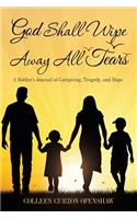 God Shall Wipe Away All Tears: A Mother'S Journal of Caregiving, Tragedy, and Hope