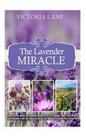 The Lavender Miracle: Discover Mind Blowing Benefits Of Using And Growing Lavender For Ultimate Health, Beauty, And Relaxation