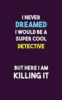 I Never Dreamed I would Be A Super Cool Detective But Here I Am Killing It: 6X9 120 pages Career Notebook Unlined Writing Journal