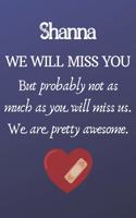 Shanna We Will Miss You But Probably Not as Much As You Will Miss us. We Are Pretty Awesome.: Shanna Funny gift for coworker / colleague that is leaving for a new job. Show them how much you will miss him or her. (6 x 9 - 110 Blank Lined Page