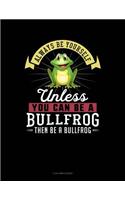 Always Be Yourself Unless You Can Be a Bullfrog Then Be a Bullfrog