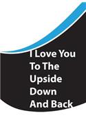 I Love You To The Upside Down And Back