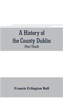 history of the County Dublin; the people, parishes and antiquities from the earliest times to the close of the eighteenth century Part Third Being a History of that Portion of the County Comprised within the Parishes Tallaght, Cruagh, Whiteghurch,