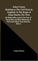 Select Tracts Relating To The Civil Wars In England, In The Reign Of King Charles The First