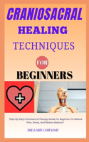 Craniosacral Healing Technique for Beginners: "Step-By-Step Craniosacral Therapy Guide For Beginners To Relieve Pain, Stress, And Restore Balance"