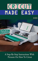 Cricut Made Easy: A Step-By-Step Instructions With Pictures On How To Cricut: Cricut For Beginners