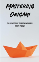 Mastering Origami Boats & Ships: The Ultimate Guide To Creating Wonderful Origami Projects: Ways To Make Your Own Origami Boats And Ships