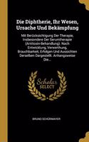 Die Diphtherie, Ihr Wesen, Ursache Und Bekämpfung: Mit Berücksichtigung Der Therapie, Insbesondere Der Serumtherapie (Antitoxin-Behandlung). Nach Entwicklung, Verwerthung, Brauchbarkeit, Erfolgen Und