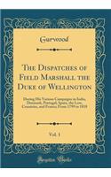 The Dispatches of Field Marshall the Duke of Wellington, Vol. 1: During His Various Campaigns in India, Denmark, Portugal, Spain, the Low, Countries, and France; From 1799 to 1818 (Classic Reprint)