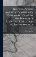 Through South America's Southland, With an Account of the Roosevelt Scientific Expedition to South America