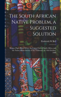 The South African Native Problem, a Suggested Solution; Being a Paper Read Before the Union Club of South Africa, and the Native Affairs Society of the Transvaal, on 14th October, 1909