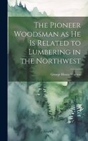 Pioneer Woodsman as he is Related to Lumbering in the Northwest