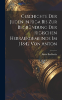 Geschichte der Juden in Riga bis zur Begründung der Rigischen Hebräergemeinde im j 1842 Von Anton