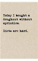 Today I Bought A Doughnut Without Sprinkles. Diets Are Hard.: A Cute + Funny Notebook - Funny Dieting Gifts - Cool Gag Gifts For Women Who Hilariously Suck At Eating Healthy
