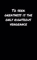 To Seek Greatness Is The Only Righteous Vengeance&#65533;&#65533;: A soft cover blank lined journal to jot down ideas, memories, goals, and anything else that comes to mind.