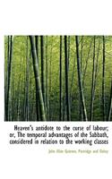 Heaven's Antidote to the Curse of Labour; Or, the Temporal Advantages of the Sabbath, Considered in Relation to the Working Classes