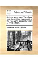 Aphorisms on Man. Translated from the Original Manuscript of the REV. John Caspar Lavater, ... Third Edition.